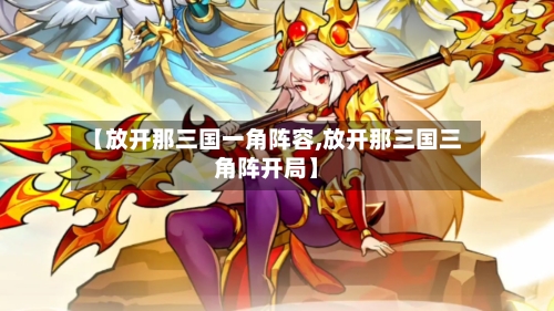 【放开那三国一角阵容,放开那三国三角阵开局】-第2张图片