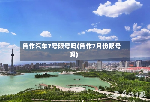 焦作汽车7号限号吗(焦作7月份限号吗)