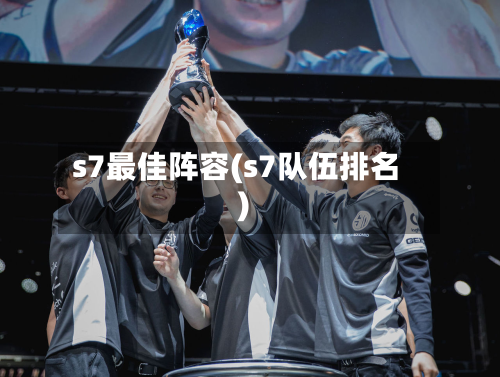 s7最佳阵容(s7队伍排名)