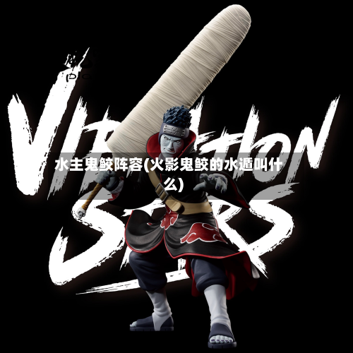 水主鬼鲛阵容(火影鬼鲛的水遁叫什么)-第3张图片