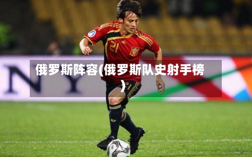 俄罗斯阵容(俄罗斯队史射手榜)