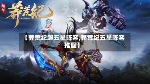 【莽荒纪超五星阵容,莽荒纪五星阵容推图】-第2张图片