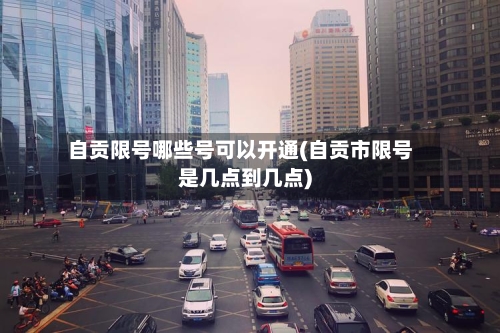自贡限号哪些号可以开通(自贡市限号是几点到几点)