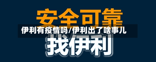 伊利有疫情吗/伊利出了啥事儿-第3张图片