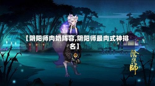 【阴阳师肉奶阵容,阴阳师最肉式神排名】