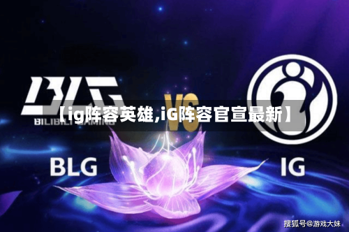 【ig阵容英雄,iG阵容官宣最新】-第2张图片