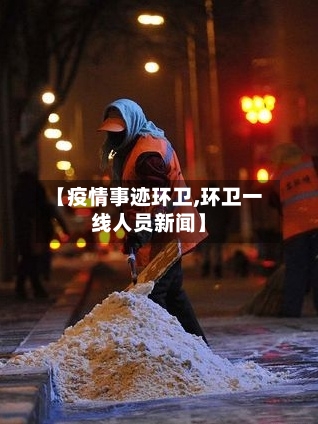 【疫情事迹环卫,环卫一线人员新闻】-第2张图片