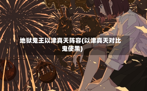 地狱鬼王以津真天阵容(以津真天对比鬼使黑)