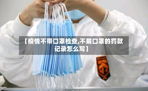 【疫情不带口罩检查,不戴口罩的罚款记录怎么写】