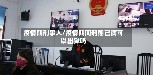 疫情期刑事人/疫情期间刑期已满可以出狱吗-第2张图片