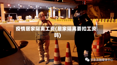 疫情居家隔离工资(居家隔离要扣工资吗)