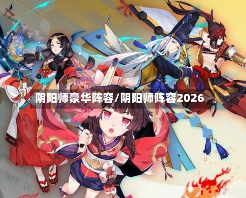 阴阳师豪华阵容/阴阳师阵容2026-第3张图片