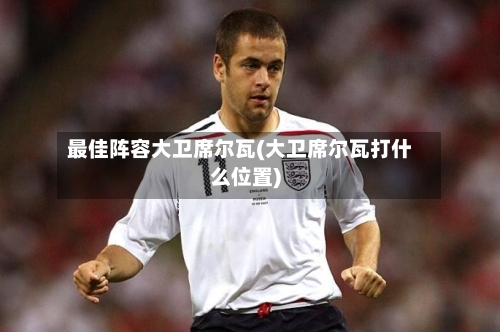 最佳阵容大卫席尔瓦(大卫席尔瓦打什么位置)