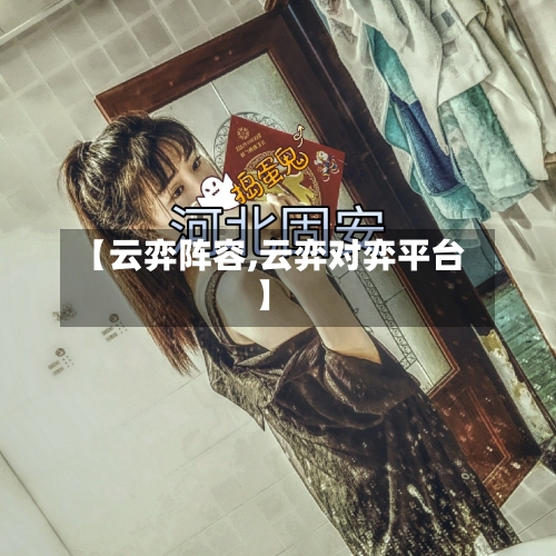 【云弈阵容,云弈对弈平台】