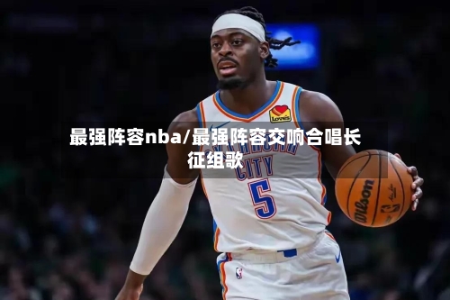 最强阵容nba/最强阵容交响合唱长征组歌