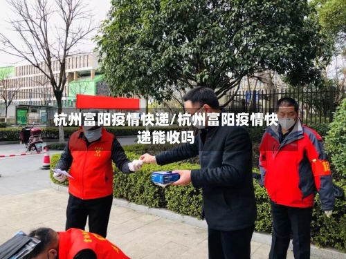杭州富阳疫情快递/杭州富阳疫情快递能收吗