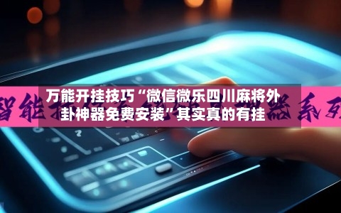 万能开挂技巧“微信微乐四川麻将外卦神器免费安装	”其实真的有挂-第1张图片
