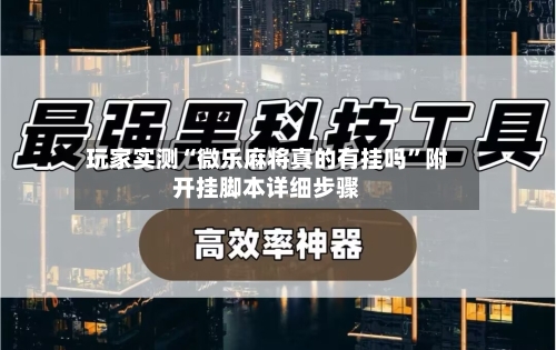 玩家实测“微乐麻将真的有挂吗”附开挂脚本详细步骤