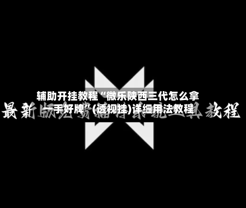 辅助开挂教程“微乐陕西三代怎么拿一手好牌”(透视挂)详细用法教程-第1张图片