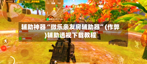 辅助神器“微乐亲友房辅助器”(作弊)辅助透视下载教程