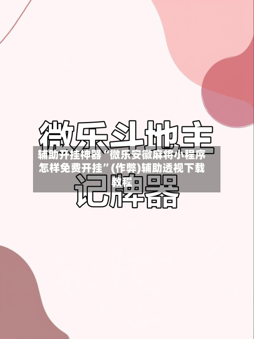 辅助开挂神器“微乐安徽麻将小程序怎样免费开挂	”(作弊)辅助透视下载教程-第3张图片