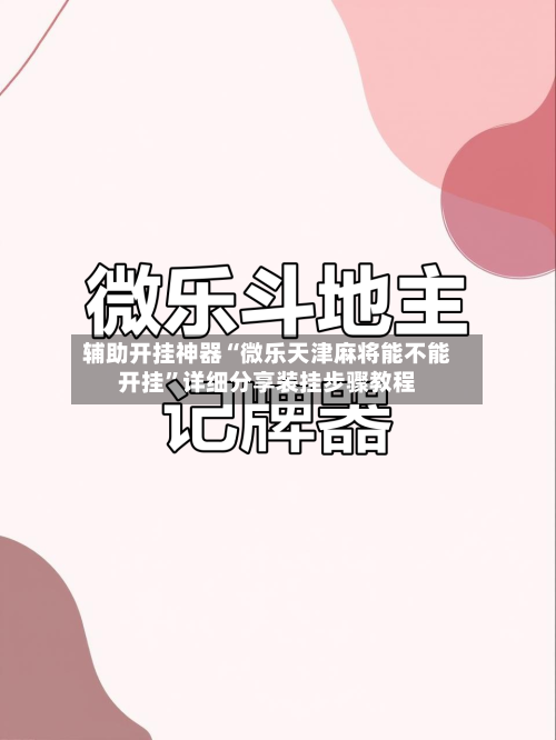 辅助开挂神器“微乐天津麻将能不能开挂	”详细分享装挂步骤教程-第2张图片