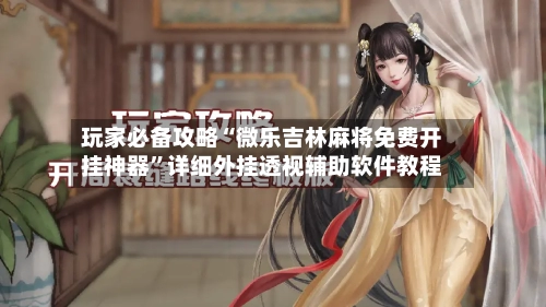 玩家必备攻略“微乐吉林麻将免费开挂神器”详细外挂透视辅助软件教程
