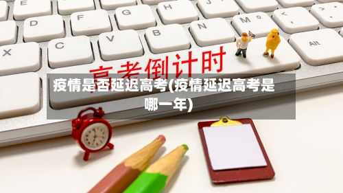 疫情是否延迟高考(疫情延迟高考是哪一年)-第2张图片