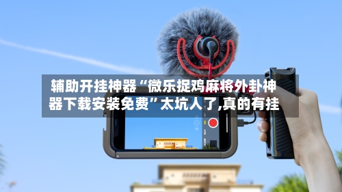辅助开挂神器“微乐捉鸡麻将外卦神器下载安装免费”太坑人了,真的有挂-第3张图片