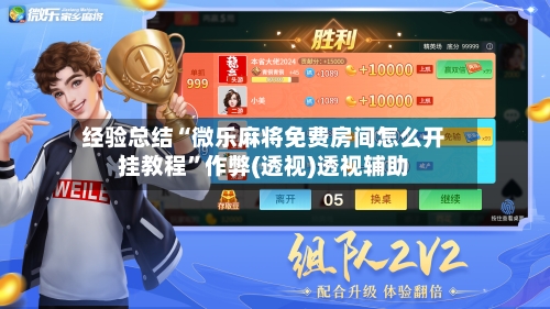 经验总结“微乐麻将免费房间怎么开挂教程”作弊(透视)透视辅助