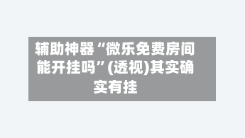辅助神器“微乐免费房间能开挂吗”(透视)其实确实有挂-第2张图片