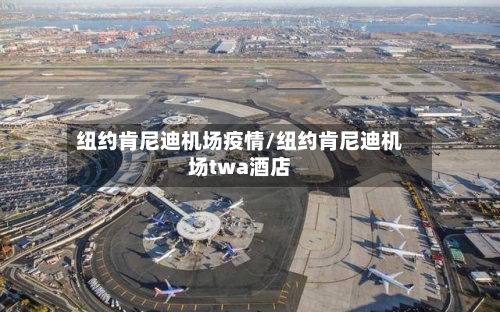 纽约肯尼迪机场疫情/纽约肯尼迪机场twa酒店