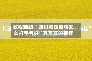 教程辅助“ 四川微乐麻将怎么打手气好”其实真的有挂-第3张图片