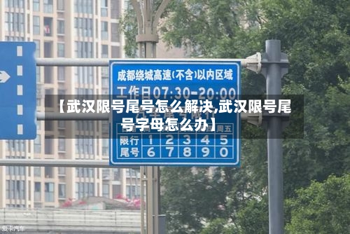 【武汉限号尾号怎么解决,武汉限号尾号字母怎么办】