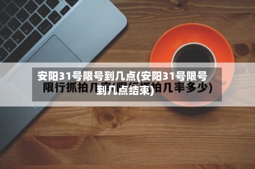 安阳31号限号到几点(安阳31号限号到几点结束)