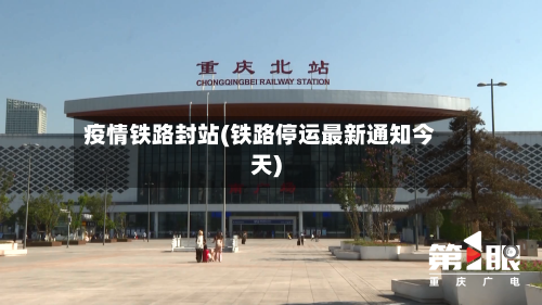 疫情铁路封站(铁路停运最新通知今天)