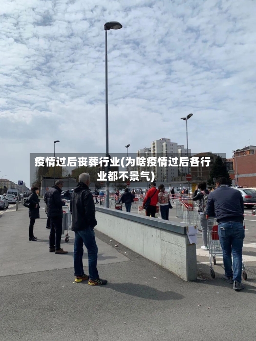 疫情过后丧葬行业(为啥疫情过后各行业都不景气)