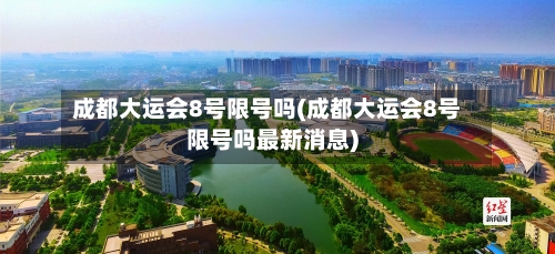 成都大运会8号限号吗(成都大运会8号限号吗最新消息)-第3张图片