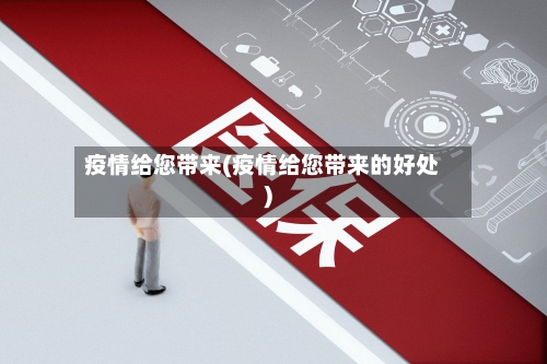 疫情给您带来(疫情给您带来的好处)