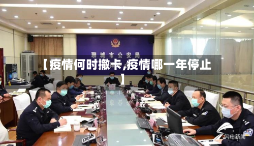 【疫情何时撤卡,疫情哪一年停止】