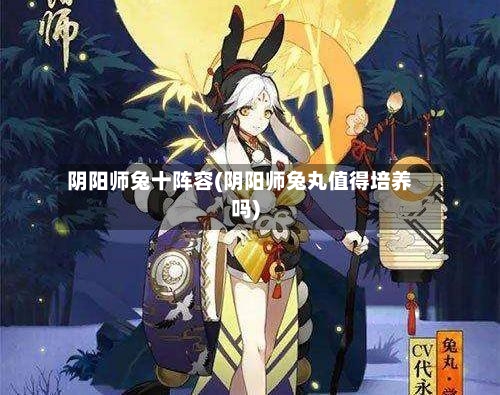 阴阳师兔十阵容(阴阳师兔丸值得培养吗)