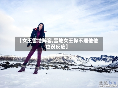 【女王雪地阵容,雪地女王你不理他他也没反应】