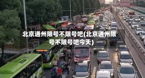 北京通州限号不限号吧(北京通州限号不限号吧今天)-第3张图片