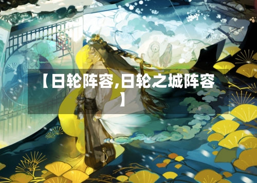 【日轮阵容,日轮之城阵容】