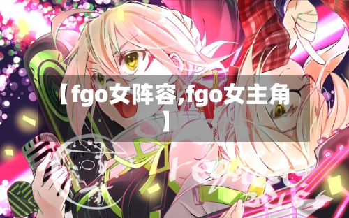 【fgo女阵容,fgo女主角】-第3张图片