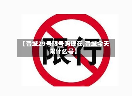 【晋城29号限号吗现在,晋城今天限什么号】