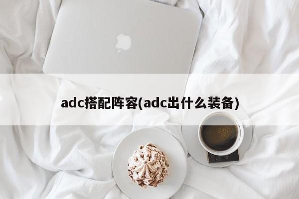 adc搭配阵容(adc出什么装备)