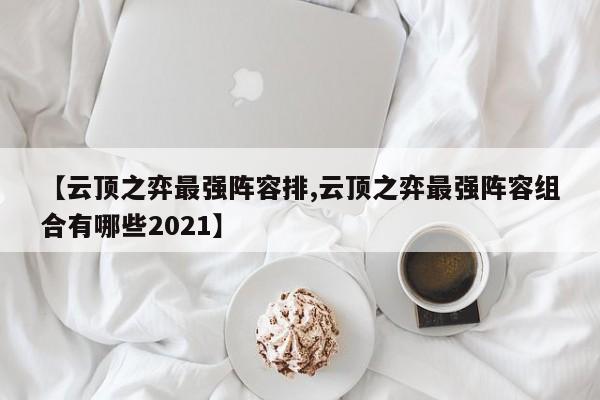 【云顶之弈最强阵容排,云顶之弈最强阵容组合有哪些2021】