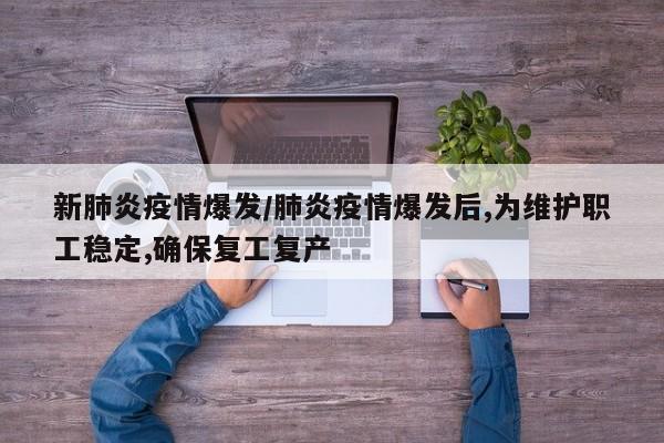新肺炎疫情爆发/肺炎疫情爆发后,为维护职工稳定,确保复工复产