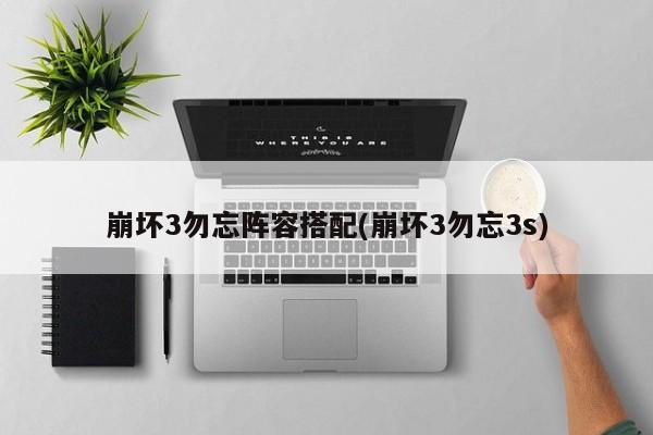 崩坏3勿忘阵容搭配(崩坏3勿忘3s)